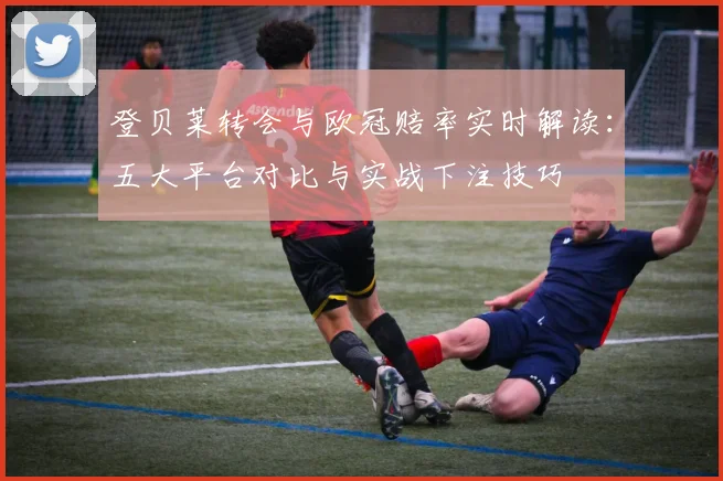 登贝莱转会与欧冠赔率实时解读:五大平台对比与实战下注技巧