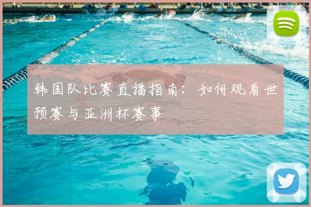 韩国队比赛直播指南：如何观看世预赛与亚洲杯赛事
