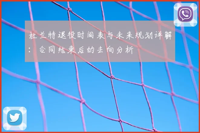 杜兰特退役时间表与未来规划详解：合同结束后的去向分析
