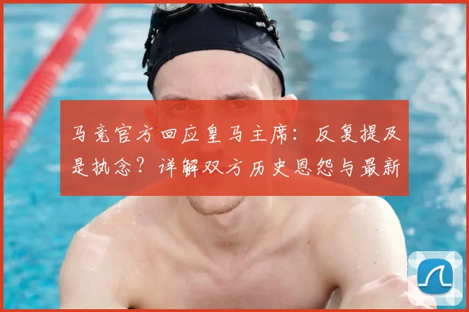 马竞官方回应皇马主席:反复提及是执念?详解双方历史恩怨与最新动态