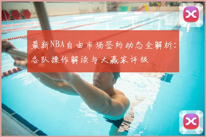 最新NBA自由市场签约动态全解析：各队操作解读与大赢家评级