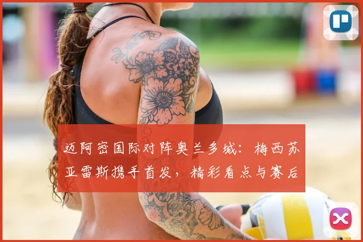 迈阿密国际对阵奥兰多城：梅西苏亚雷斯携手首发，精彩看点与赛后回顾