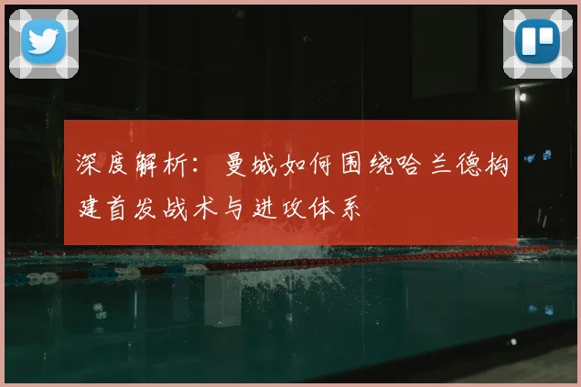 深度解析:曼城如何围绕哈兰德构建首发战术与进攻体系