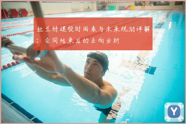 杜兰特退役时间表与未来规划详解:合同结束后的去向分析