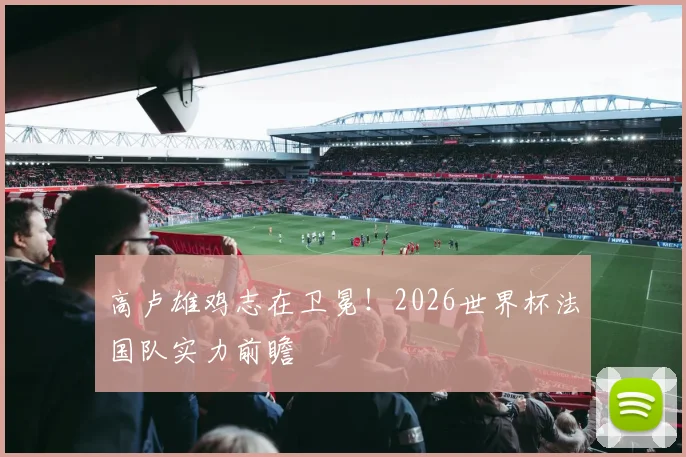 高卢雄鸡志在卫冕!2026世界杯法国队实力前瞻