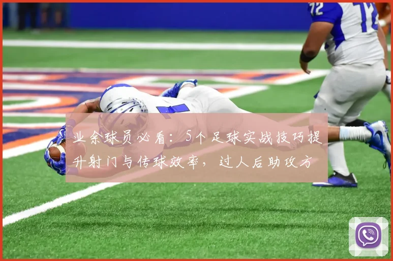 业余球员必看：5个足球实战技巧提升射门与传球效率，过人后助攻方法详解